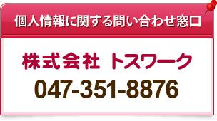 個人情報に関する問い合わせ窓口 株式会社　トスワーク 047-351-8876