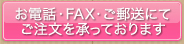 お電話・FAX・ご郵送にて
ご注文を承っております